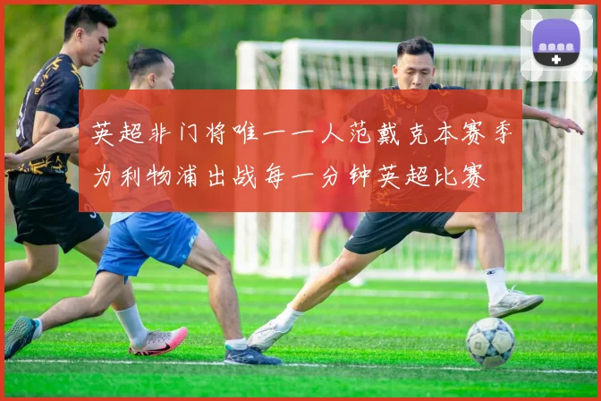 英超非门将唯一一人范戴克本赛季为利物浦出战每一分钟英超比赛