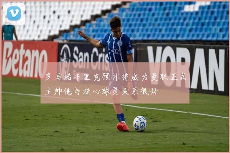 罗马诺卡里克预计将成为曼联正式主帅他与核心球员关系很好