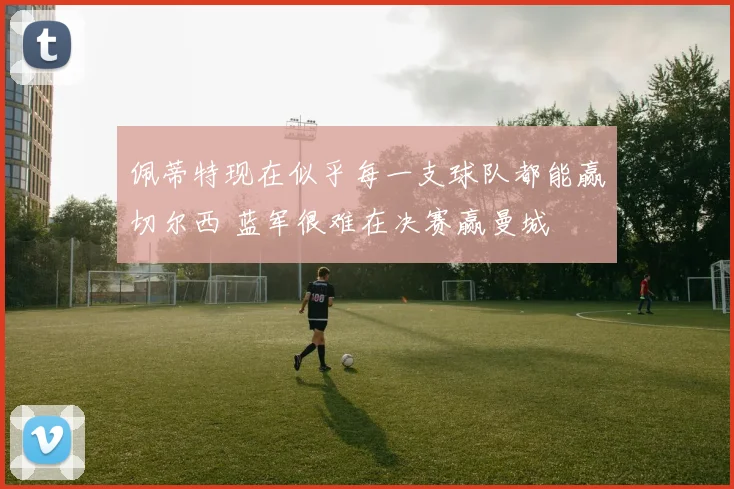 佩蒂特现在似乎每一支球队都能赢切尔西 蓝军很难在决赛赢曼城