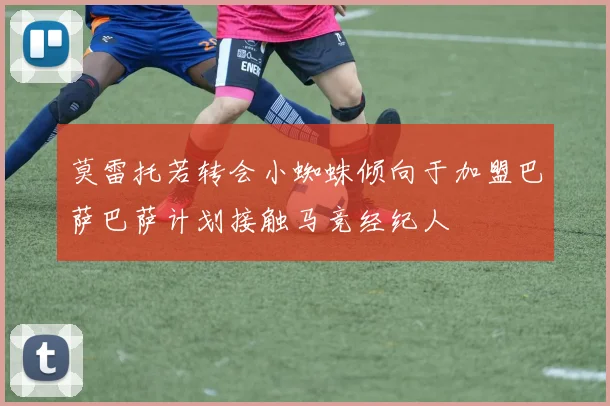 莫雷托若转会小蜘蛛倾向于加盟巴萨巴萨计划接触马竞经纪人