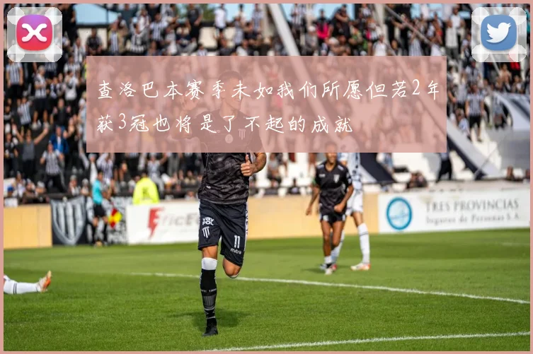 查洛巴本赛季未如我们所愿但若2年获3冠也将是了不起的成就