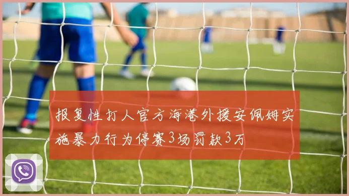 报复性打人官方海港外援安佩姆实施暴力行为停赛3场罚款3万