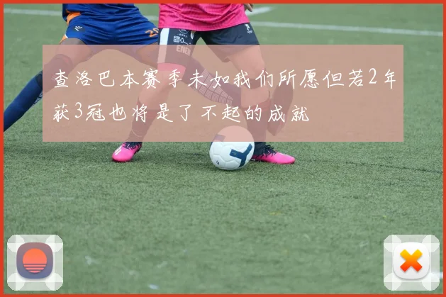 查洛巴本赛季未如我们所愿但若2年获3冠也将是了不起的成就